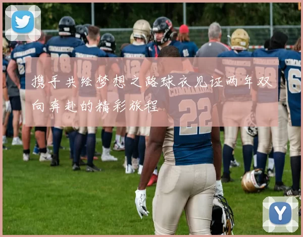携手共绘梦想之路球衣见证两年双向奔赴的精彩旅程