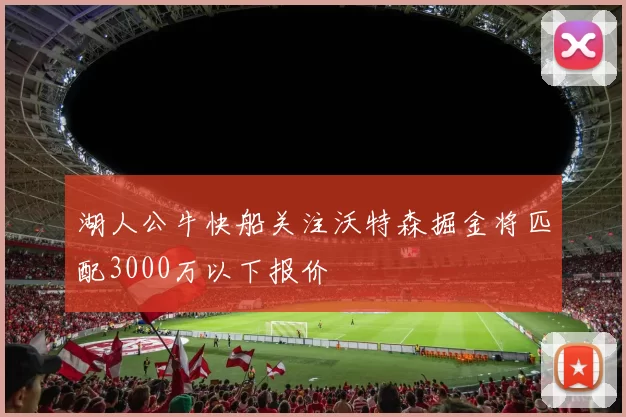 湖人公牛快船关注沃特森掘金将匹配3000万以下报价