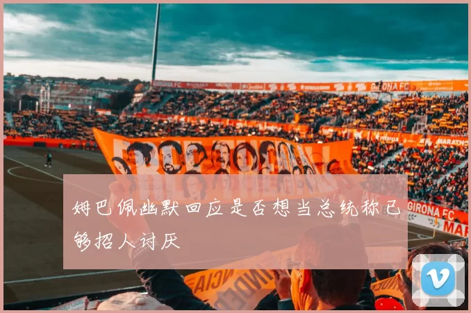 姆巴佩幽默回应是否想当总统称已够招人讨厌