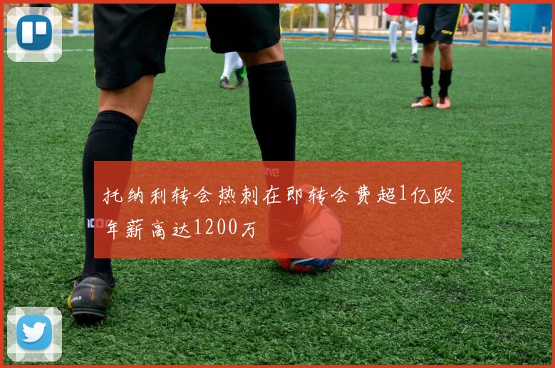 托纳利转会热刺在即转会费超1亿欧年薪高达1200万