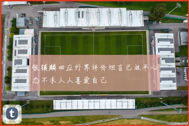 张镇麟回应外界评价坦言已放平心态不求人人喜爱自己