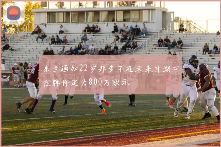 米兰通知22岁邦多不在未来计划中挂牌价定为800万欧元