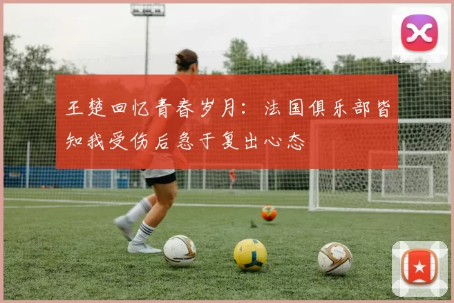 王楚回忆青春岁月：法国俱乐部皆知我受伤后急于复出心态