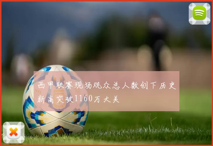 西甲联赛现场观众总人数创下历史新高突破1160万大关