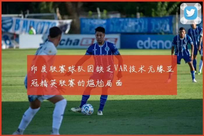 印度联赛球队因缺乏VAR技术无缘亚冠精英联赛的尴尬局面