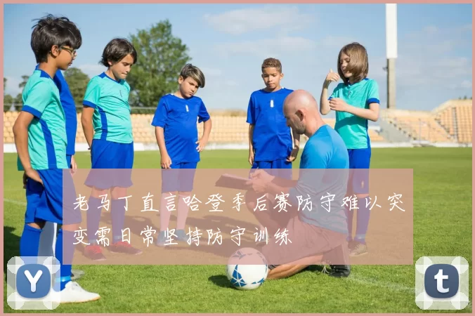 老马丁直言哈登季后赛防守难以突变需日常坚持防守训练