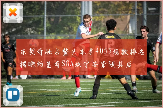 东契奇独占鳌头本季4055场数排名揭晓约基奇SGA坎宁安紧随其后