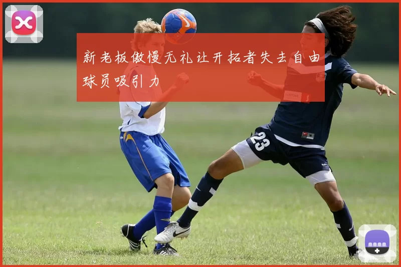 新老板傲慢无礼让开拓者失去自由球员吸引力
