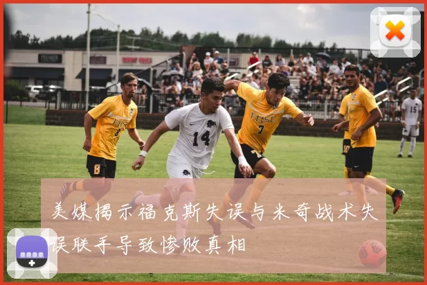美媒揭示福克斯失误与米奇战术失误联手导致惨败真相