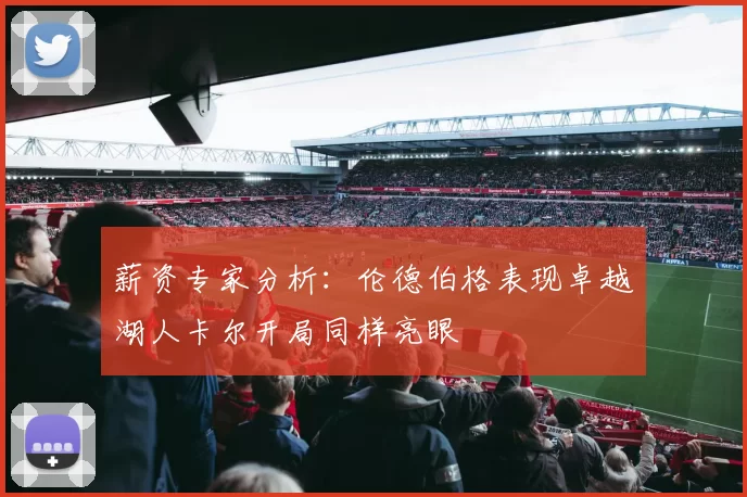 薪资专家分析：伦德伯格表现卓越湖人卡尔开局同样亮眼
