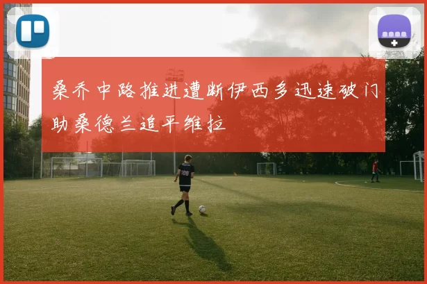 桑乔中路推进遭断伊西多迅速破门助桑德兰追平维拉